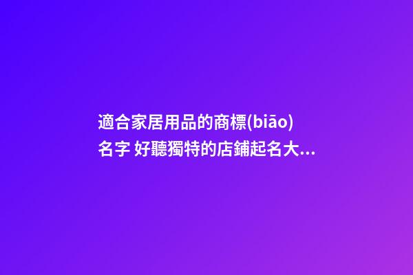 適合家居用品的商標(biāo)名字 好聽獨特的店鋪起名大全-名學(xué)網(wǎng)